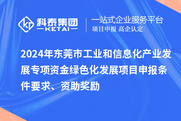 2024年东莞市工业和信息化产业发展专项资金绿色化发展<a href=//m.aqshly.com/shenbao.html target=_blank class=infotextkey>项目申报</a>条件要求、资助奖励