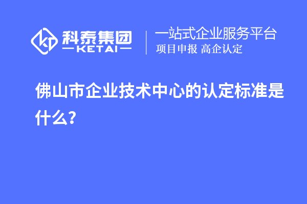 佛山市企业技术中心的认定标准是什么?