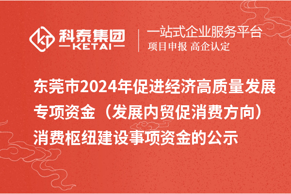东莞市2024年促进经济高质量发展专项资金(发展内贸促消费方向)消费枢纽建设事项资金的公示