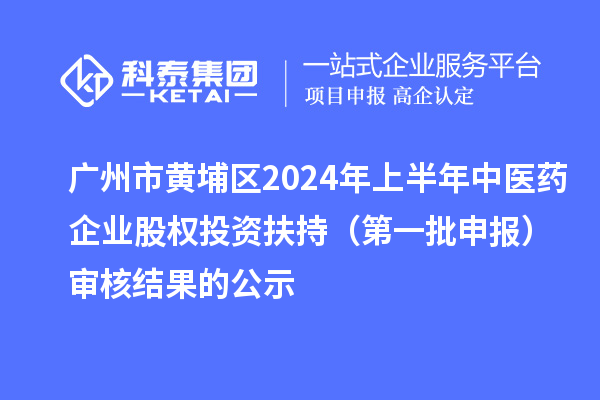 广州市黄埔区2024年上半年中医药企业股权投资扶持(第一批申报)审核结果的公示