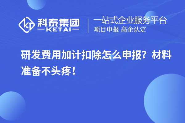 研发费用加计扣除怎么申报?材料准备不头疼!