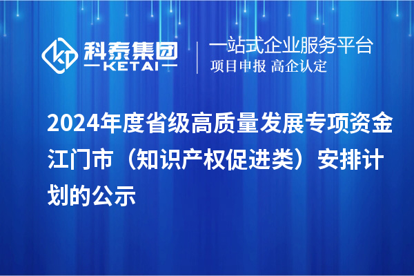 2024年度省级高质量发展专项资金江门市(知识产权促进类)安排计划的公示