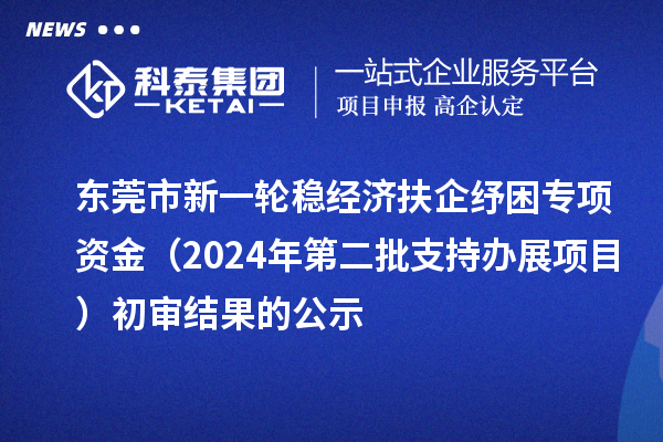 东莞市新一轮稳经济扶企纾困专项资金(2024年第二批支持办展项目)初审结果的公示