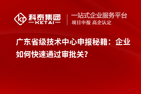 广东省级技术中心申报秘籍:企业如何快速通过审批关?