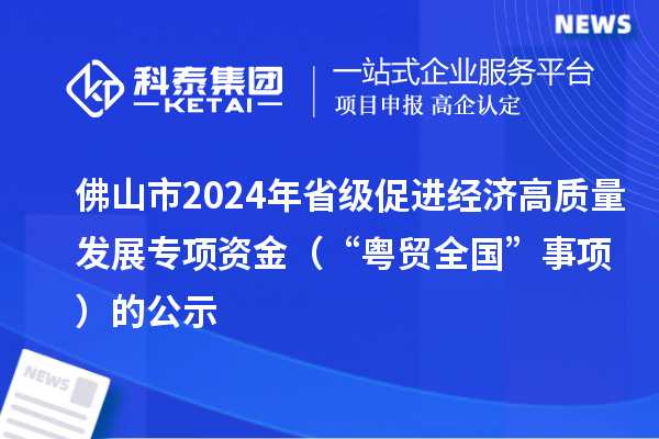 佛山市2024年省级促进经济高质量发展专项资金(“粤贸全国”事项)的公示