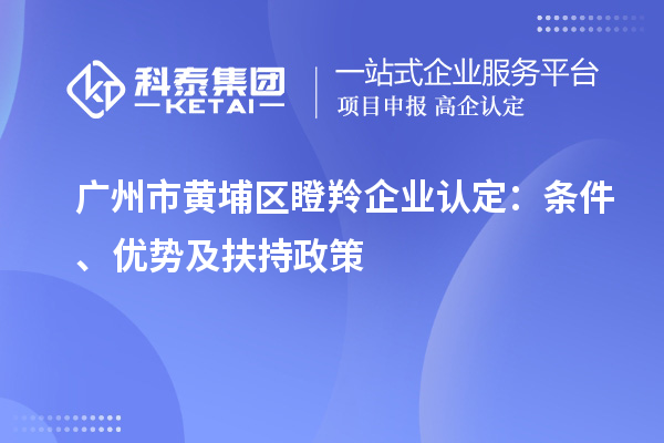 广州市黄埔区瞪羚企业认定:条件、优势及扶持政策