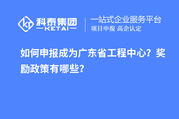 如何申报成为广东省工程中心?奖励政策有哪些?