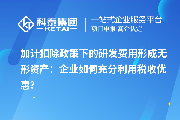 加计扣除政策下的研发费用形成无形资产:企业如何充分利用税收优惠?