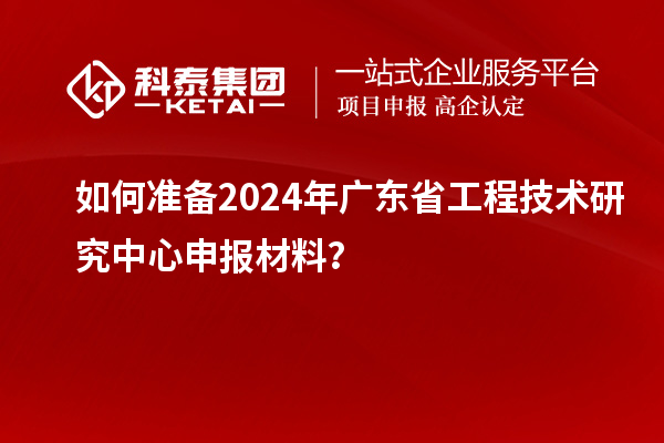 如何准备2024年<a href=//m.aqshly.com/fuwu/gongchengzhongxin.html target=_blank class=infotextkey>广东省工程技术研究中心</a>申报材料?