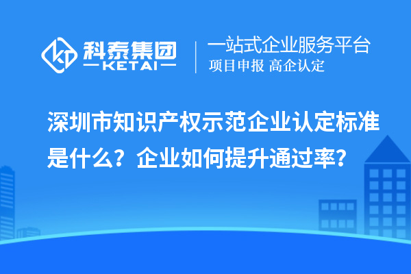 深圳市知识产权示范企业认定标准是什么?企业如何提升通过率?