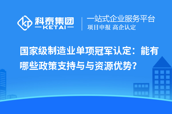 国家级制造业单项冠军认定:能有哪些政策支持与与资源优势?