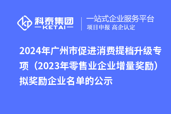 2024年广州市促进消费提档升级专项(2023年零售业企业增量奖励)拟奖励企业名单的公示