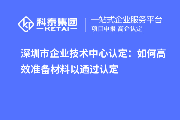 <a href=//m.aqshly.com/shenzhen/ target=_blank class=infotextkey>深圳市企业技术中心</a>认定:如何高效准备材料以通过认定