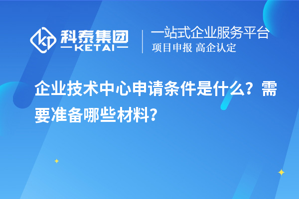 企业技术中心申请条件是什么?需要准备哪些材料?