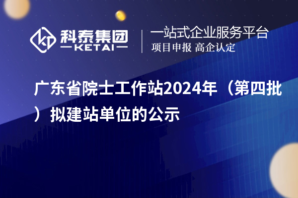 广东省院士工作站2024年(第四批)拟建站单位的公示