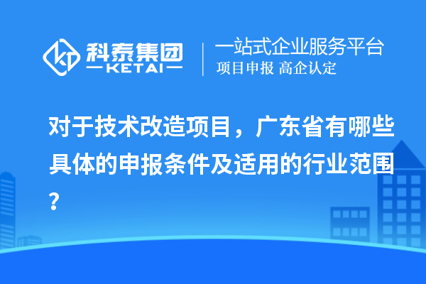 对于技术改造项目,广东省有哪些具体的申报条件及适用的行业范围?