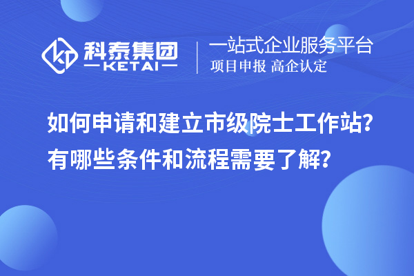 如何申请和建立市级院士工作站?有哪些条件和流程需要了解?