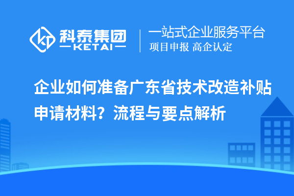 企业如何准备广东省技术改造补贴申请材料?流程与要点解析