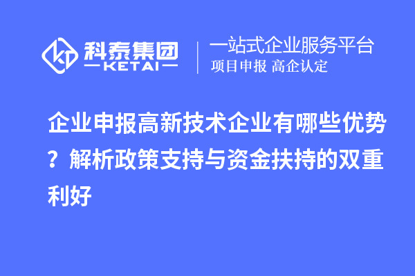 企业申报高新技术企业有哪些优势?解析政策支持与资金扶持的双重利好