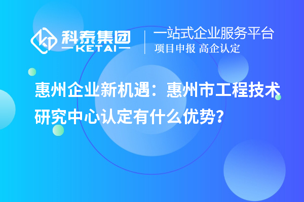 惠州企业新机遇:惠州市工程技术研究中心认定有什么优势?