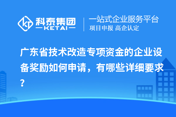 广东省技术改造专项资金的企业设备奖励如何申请,有哪些详细要求?