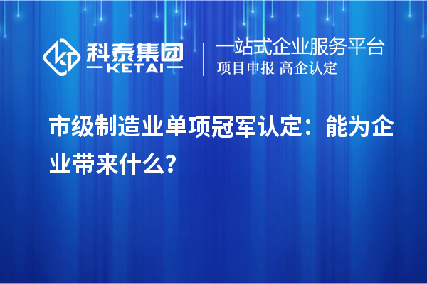 市级制造业单项冠军认定:能为企业带来什么?