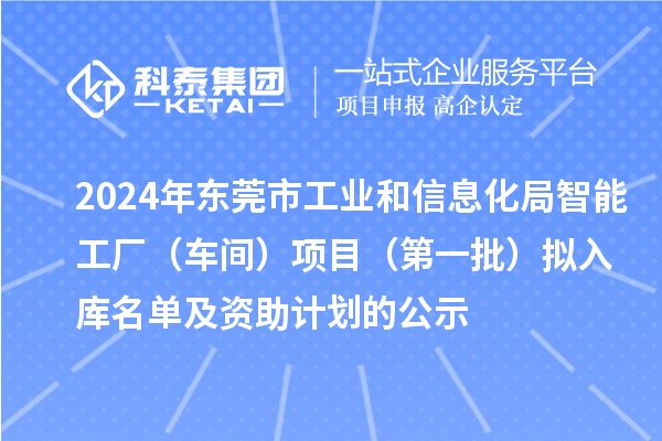 2024年东莞市工业和信息化局智能工厂(车间)项目(第一批)拟入库名单及资助计划的公示