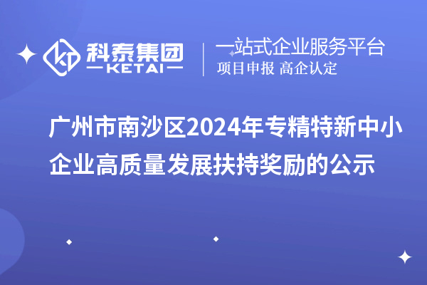 广州市南沙区2024年专精特新中小企业高质量发展扶持奖励的公示