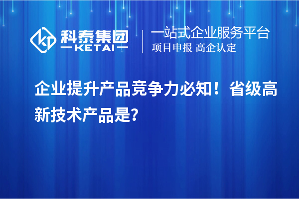 企业提升产品竞争力必知!省级高新技术产品是?