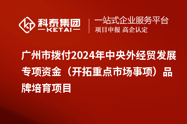 广州市拨付2024年中央外经贸发展专项资金(开拓重点市场事项)品牌培育项目