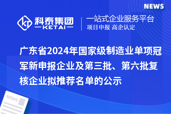 广东省2024年国家级制造业单项冠军新申报企业及第三批、第六批复核企业拟推荐名单的公示