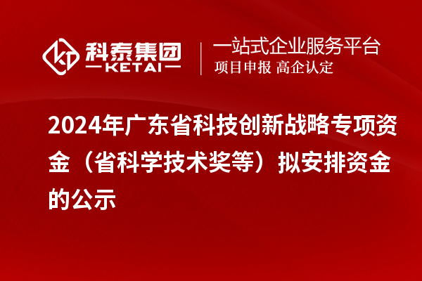 2024年广东省科技创新战略专项资金(省科学技术奖等)拟安排资金的公示