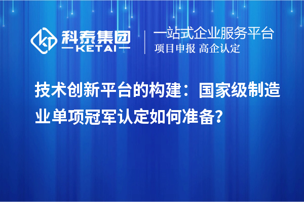 技术创新平台的构建:国家级制造业单项冠军认定如何准备?