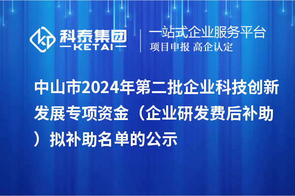 中山市2024年第二批企业科技创新发展专项资金(企业研发费后补助)拟补助名单的公示