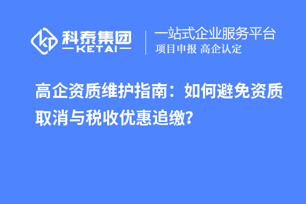 高企资质维护指南:如何避免资质取消与税收优惠追缴?