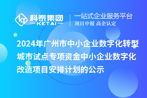2024年广州市中小企业数字化转型城市试点专项资金中小企业数字化改造项目安排计划的公示
