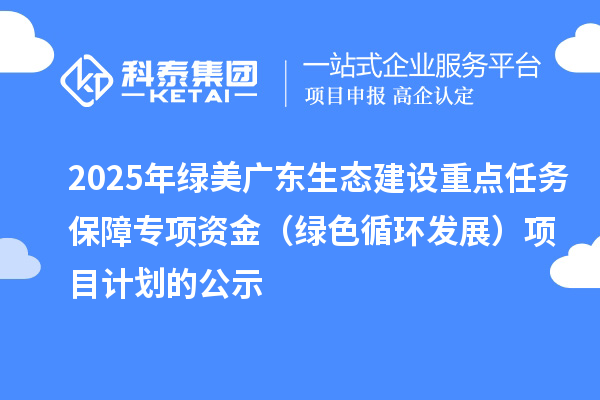 2025年绿美广东生态建设重点任务保障专项资金(绿色循环发展)项目计划的公示
