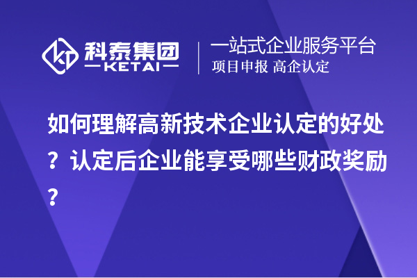 如何理解高新技术企业认定的好处?认定后企业能享受哪些财政奖励?