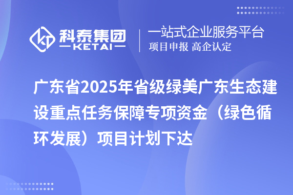 广东省2025年省级绿美广东生态建设重点任务保障专项资金(绿色循环发展)项目计划下达
