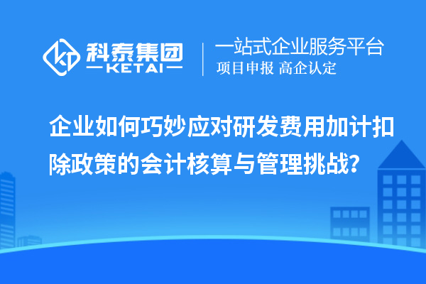 企业如何巧妙应对研发费用加计扣除政策的会计核算与管理挑战?