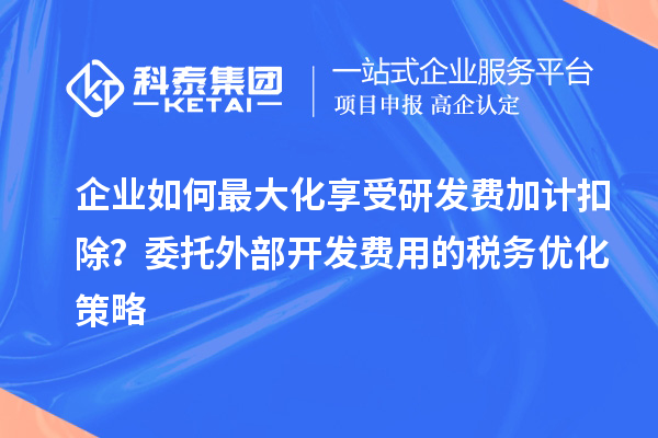 企业如何最大化享受研发费加计扣除?委托外部开发费用的税务优化策略