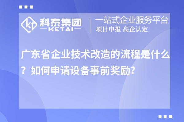 广东省企业技术改造的流程是什么?如何申请设备事前奖励?