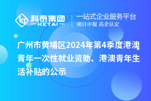广州市黄埔区2024年第4季度港澳青年一次性就业资助、港澳青年生活补贴的公示