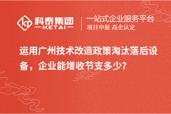 运用广州技术改造政策淘汰落后设备,企业能增收节支多少?