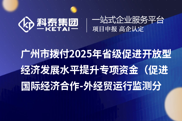 广州市拨付2025年省级促进开放型经济发展水平提升专项资金(促进国际经济合作-外经贸运行监测分析事项)项目资金