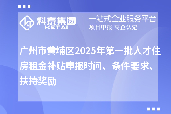 广州市黄埔区2025年第一批人才住房租金补贴申报时间、条件要求、扶持奖励