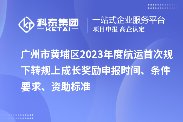 广州市黄埔区2023年度航运首次规下转规上成长奖励申报时间、条件要求、资助标准