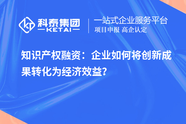 知识产权融资:企业如何将创新成果转化为经济效益?