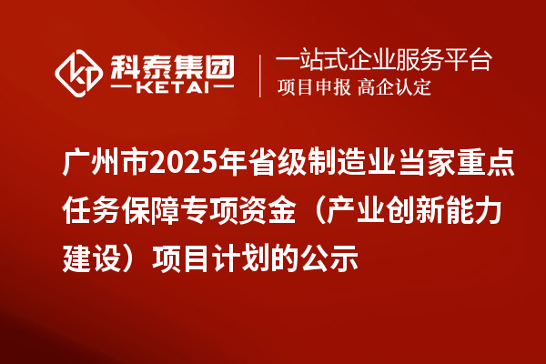 广州市2025年省级制造业当家重点任务保障专项资金(产业创新能力建设)项目计划的公示
