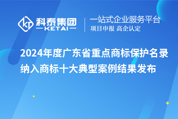 2024年度广东省重点商标保护名录纳入商标十大典型案例结果发布